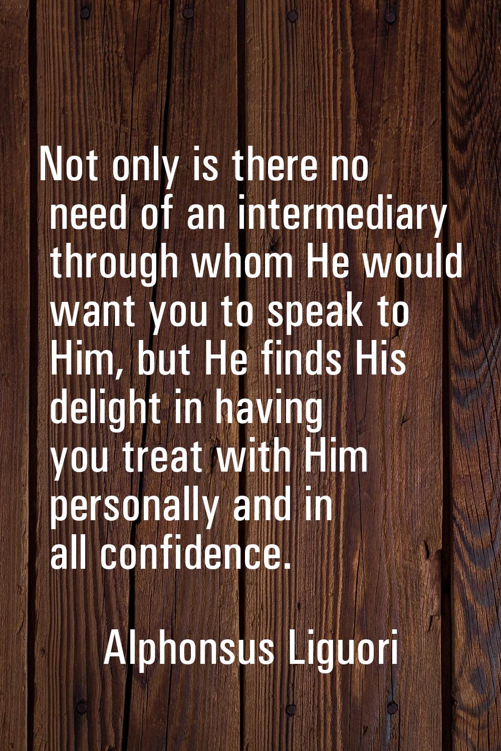 Not only is there no need of an intermediary through whom He would want you to speak to Him, but He