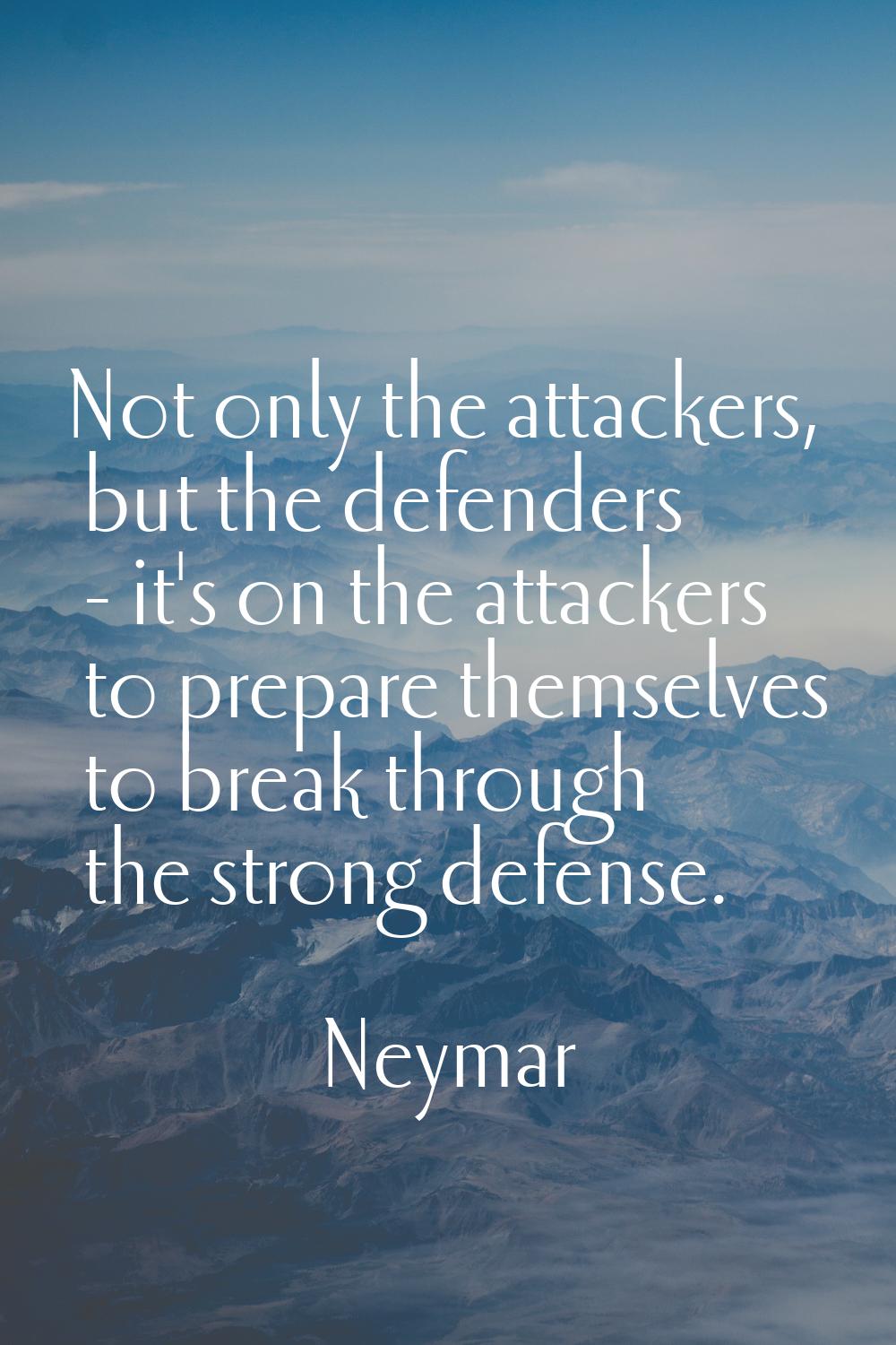 Not only the attackers, but the defenders - it's on the attackers to prepare themselves to break th