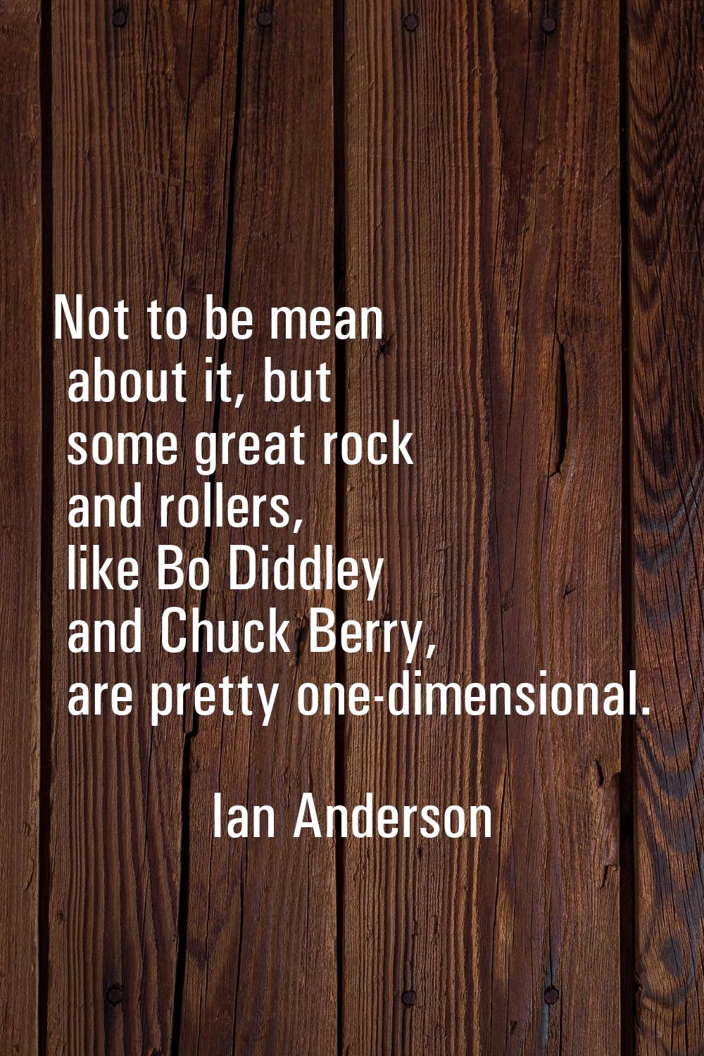 Not to be mean about it, but some great rock and rollers, like Bo Diddley and Chuck Berry, are pret