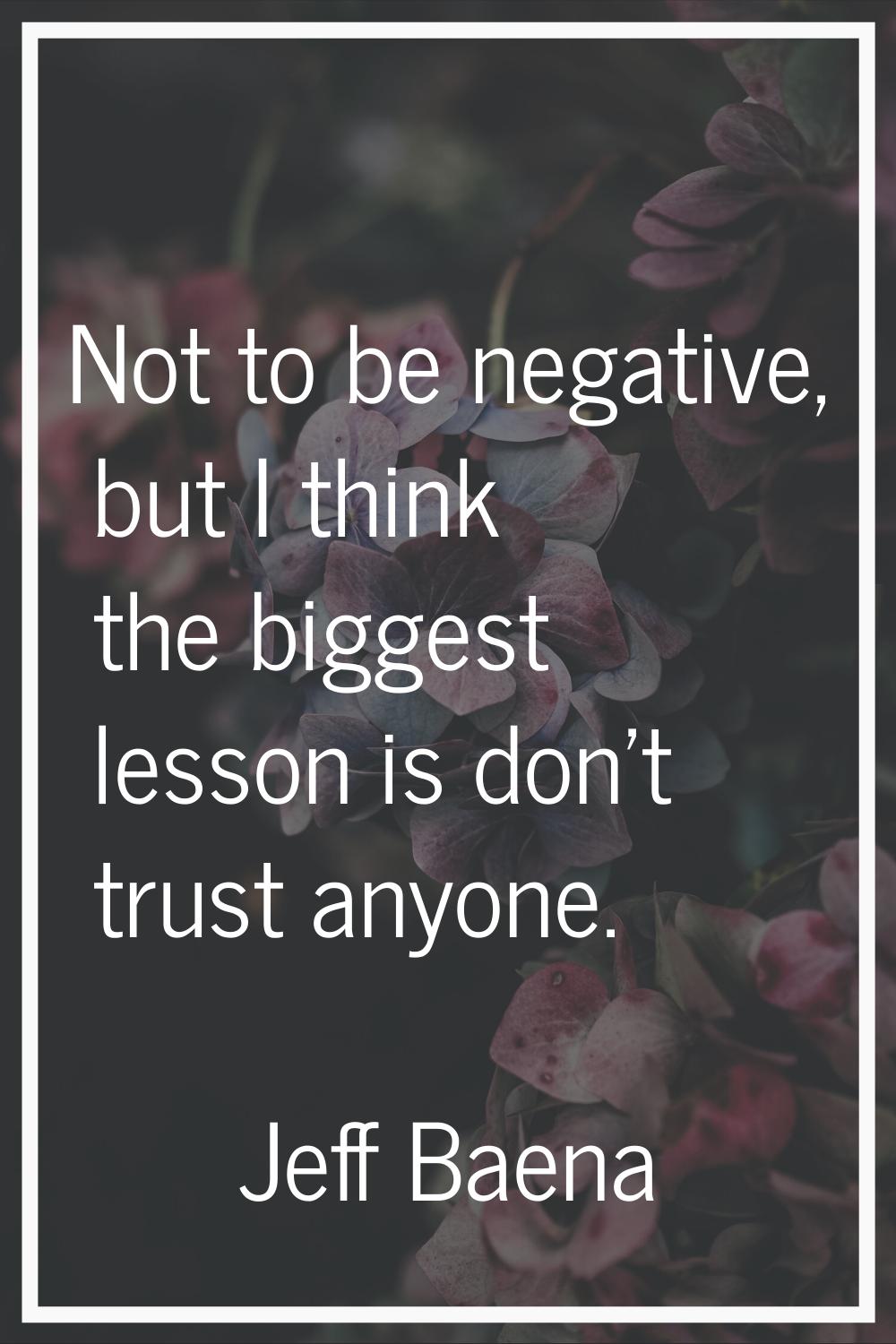 Not to be negative, but I think the biggest lesson is don't trust anyone.