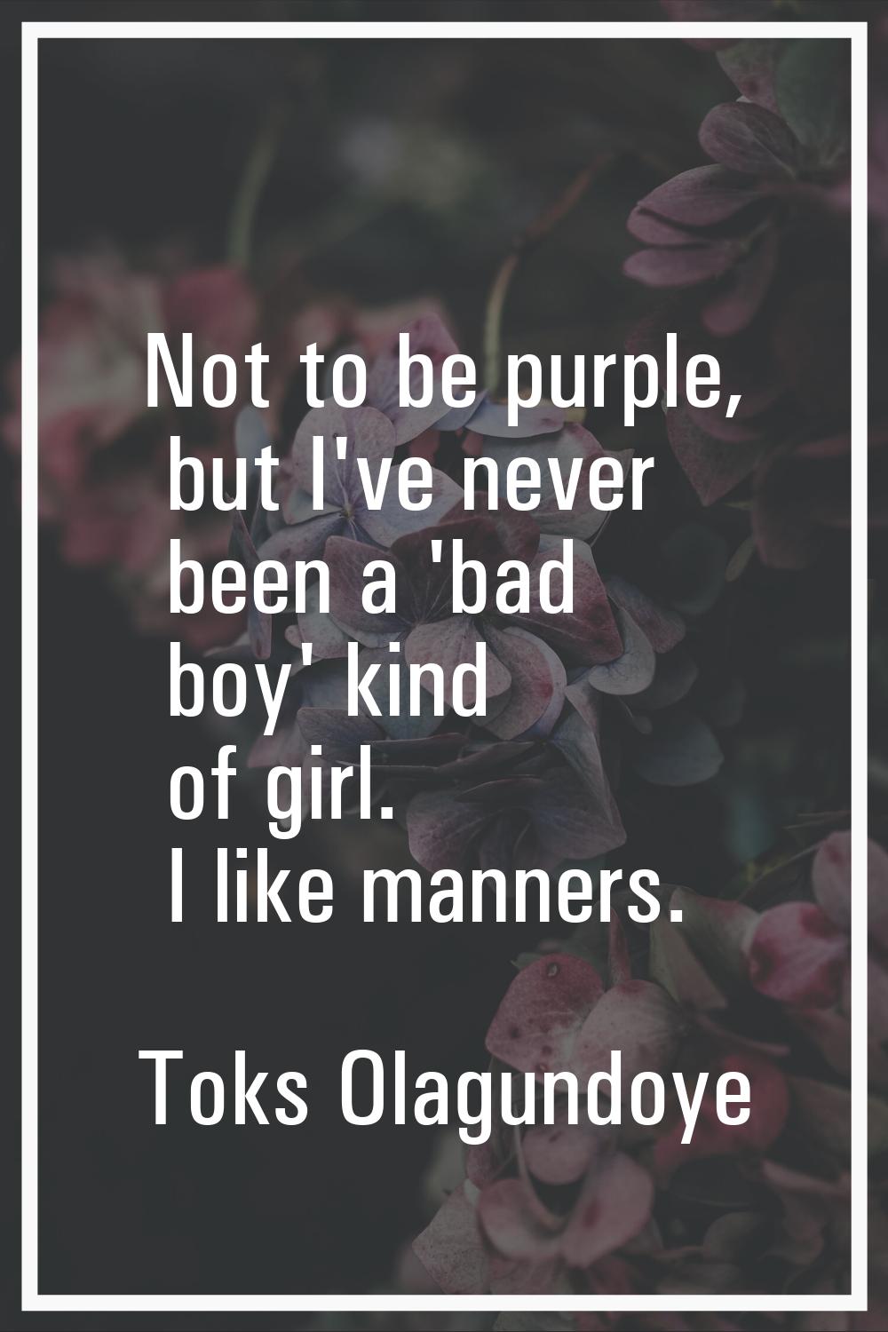 Not to be purple, but I've never been a 'bad boy' kind of girl. I like manners.