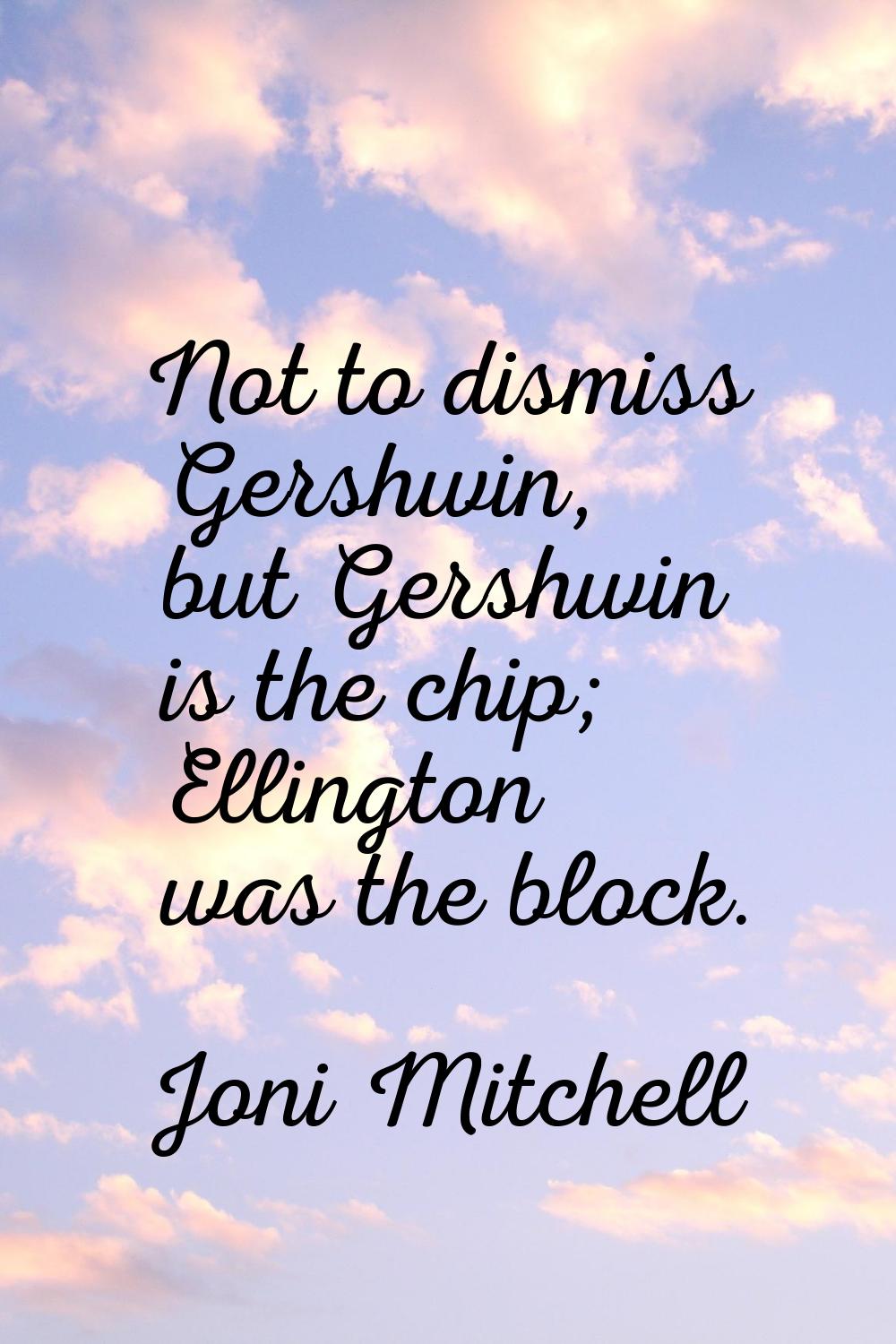 Not to dismiss Gershwin, but Gershwin is the chip; Ellington was the block.