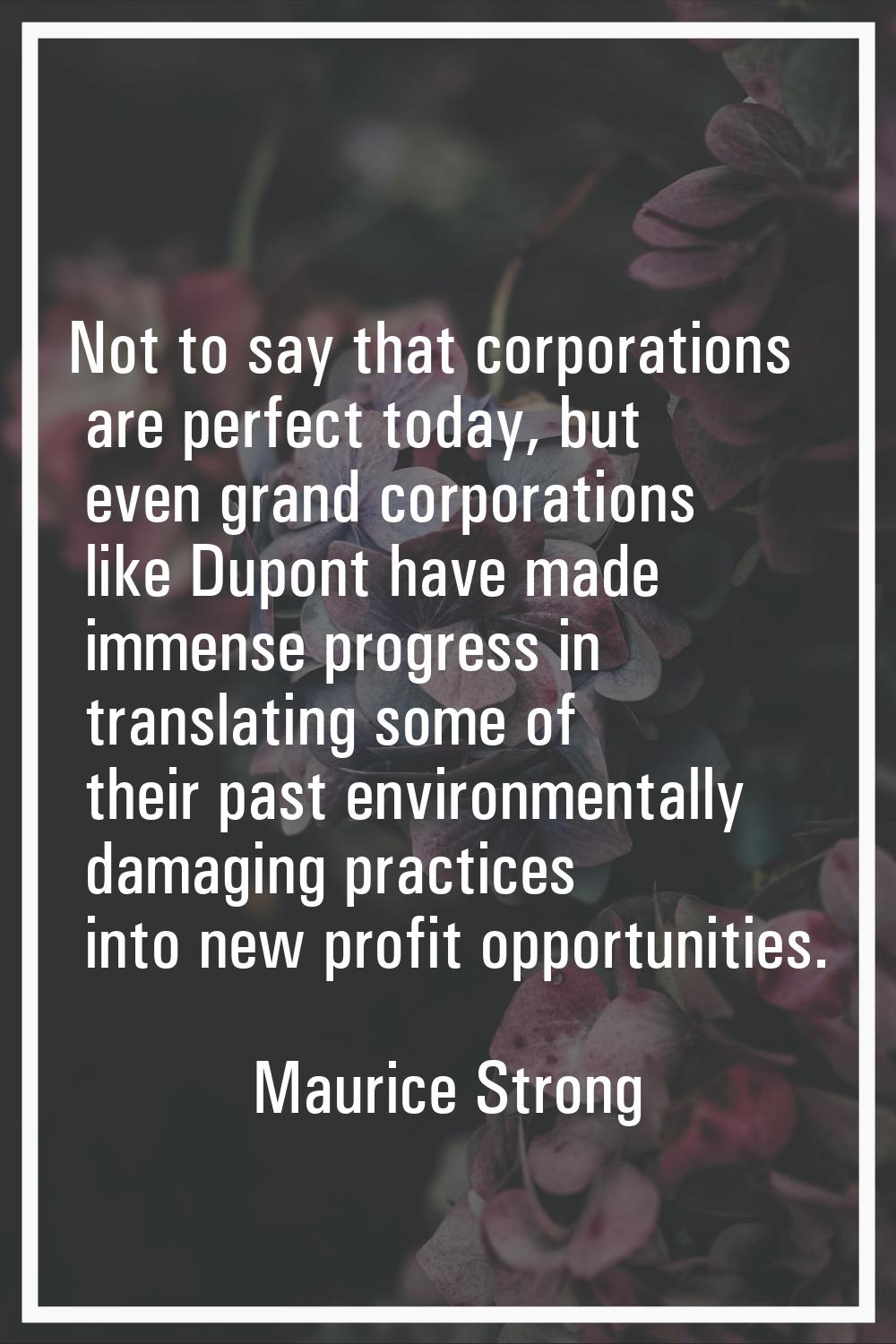 Not to say that corporations are perfect today, but even grand corporations like Dupont have made i
