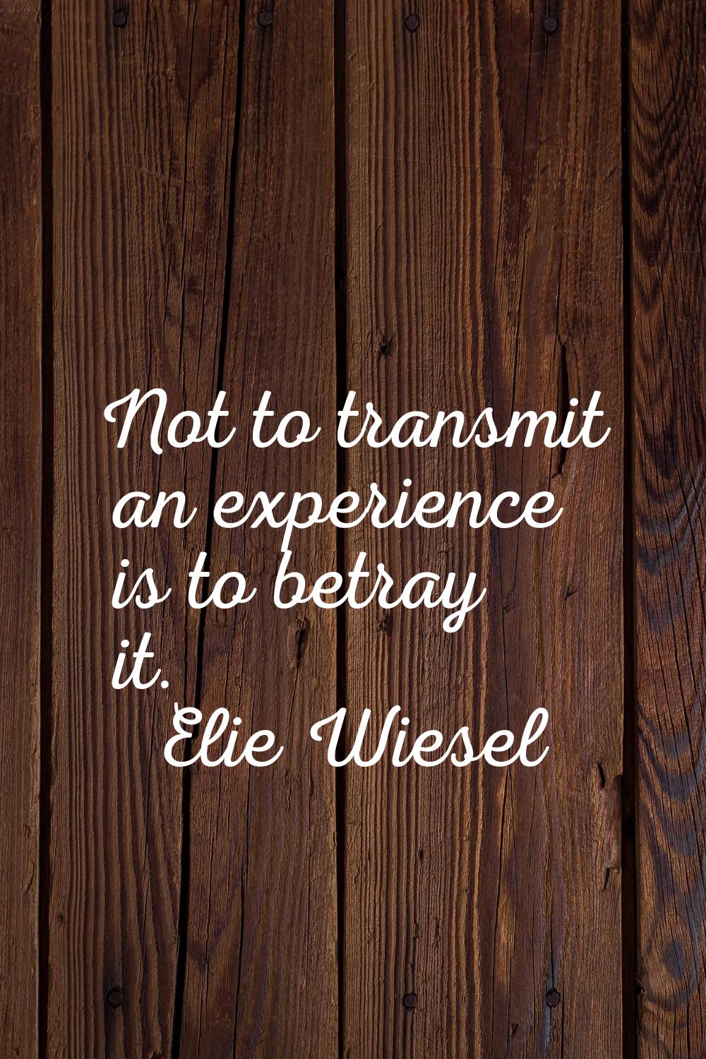 Not to transmit an experience is to betray it.