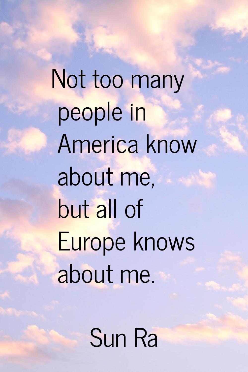 Not too many people in America know about me, but all of Europe knows about me.