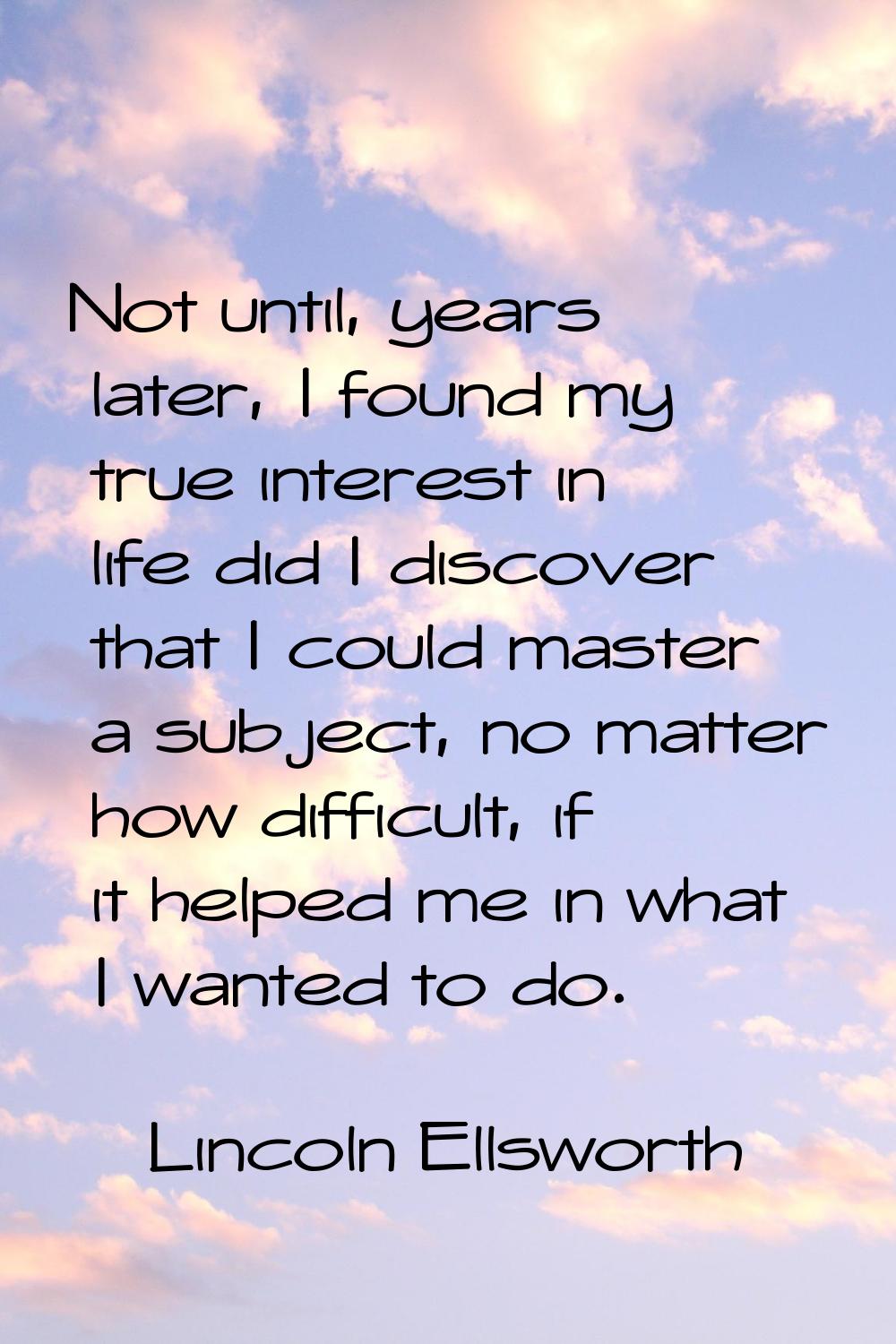 Not until, years later, I found my true interest in life did I discover that I could master a subje