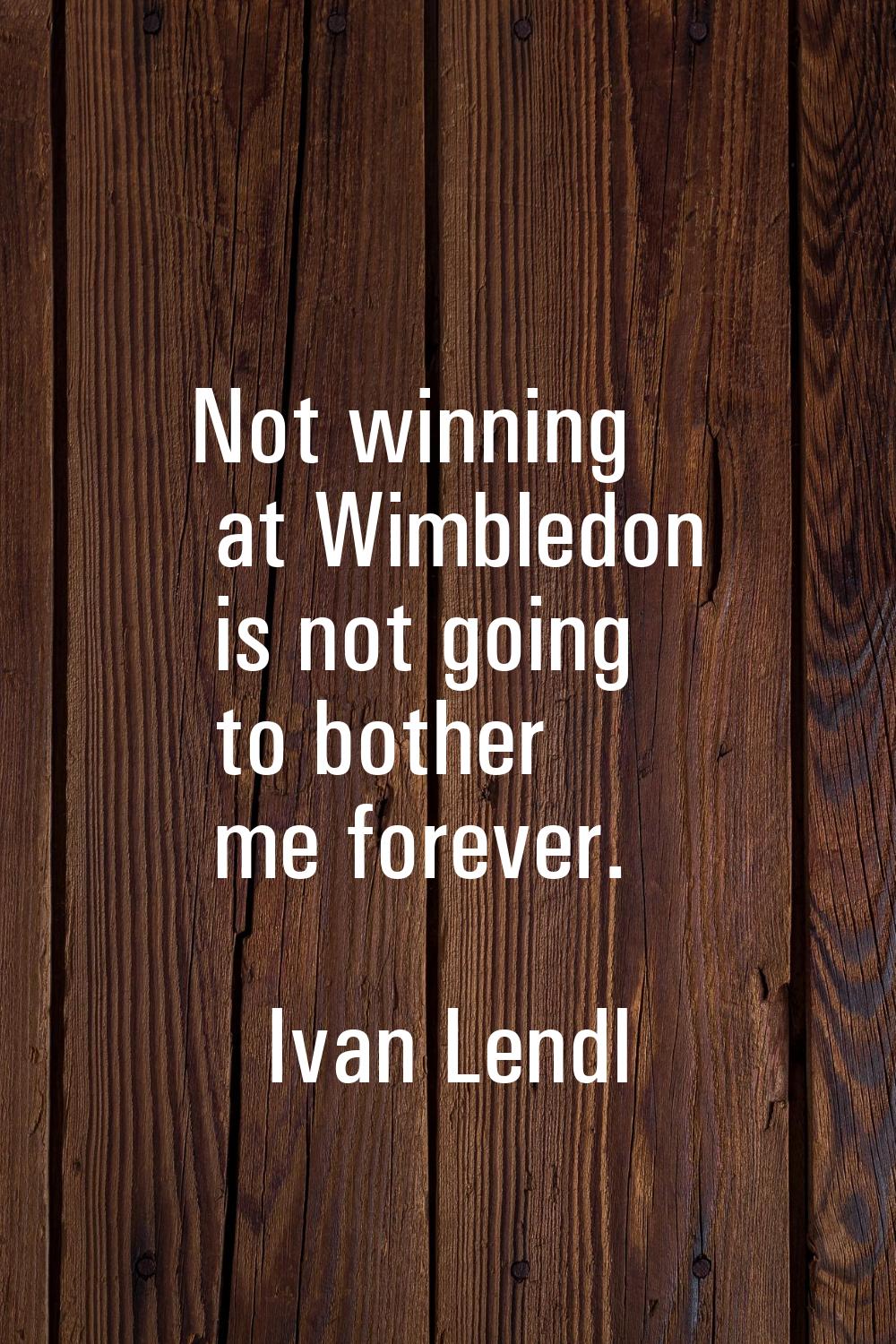 Not winning at Wimbledon is not going to bother me forever.