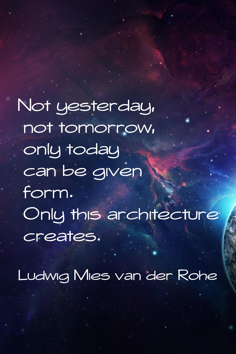 Not yesterday, not tomorrow, only today can be given form. Only this architecture creates.