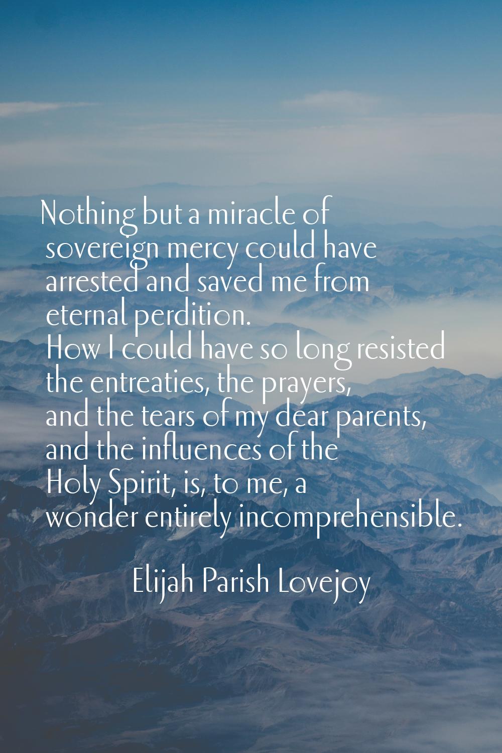 Nothing but a miracle of sovereign mercy could have arrested and saved me from eternal perdition. H