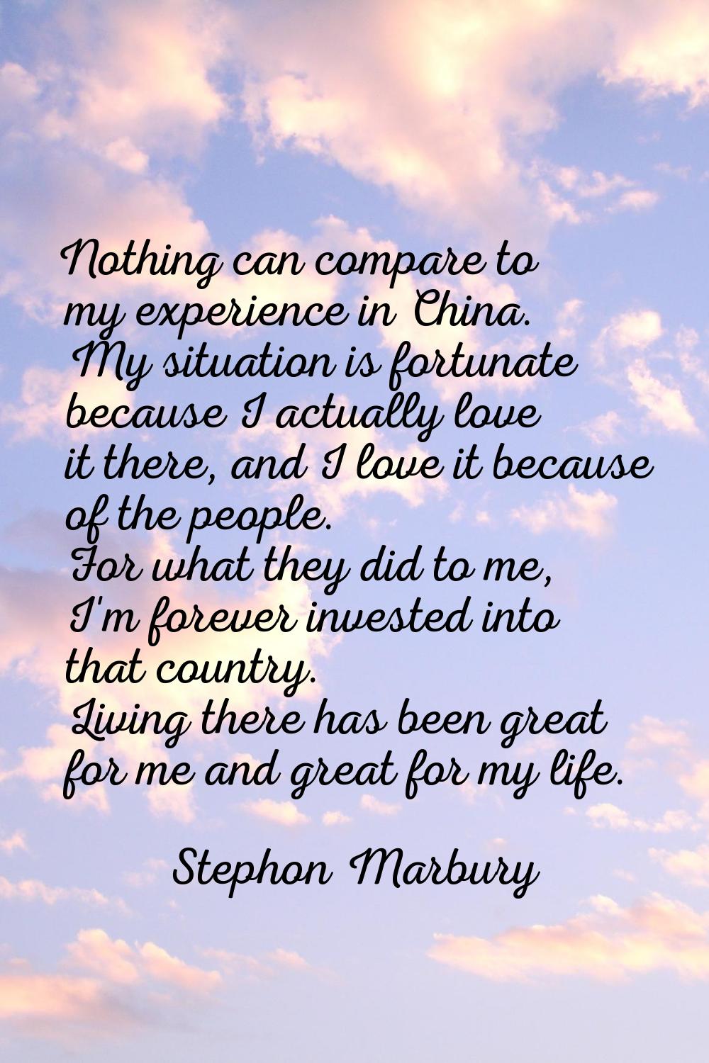 Nothing can compare to my experience in China. My situation is fortunate because I actually love it