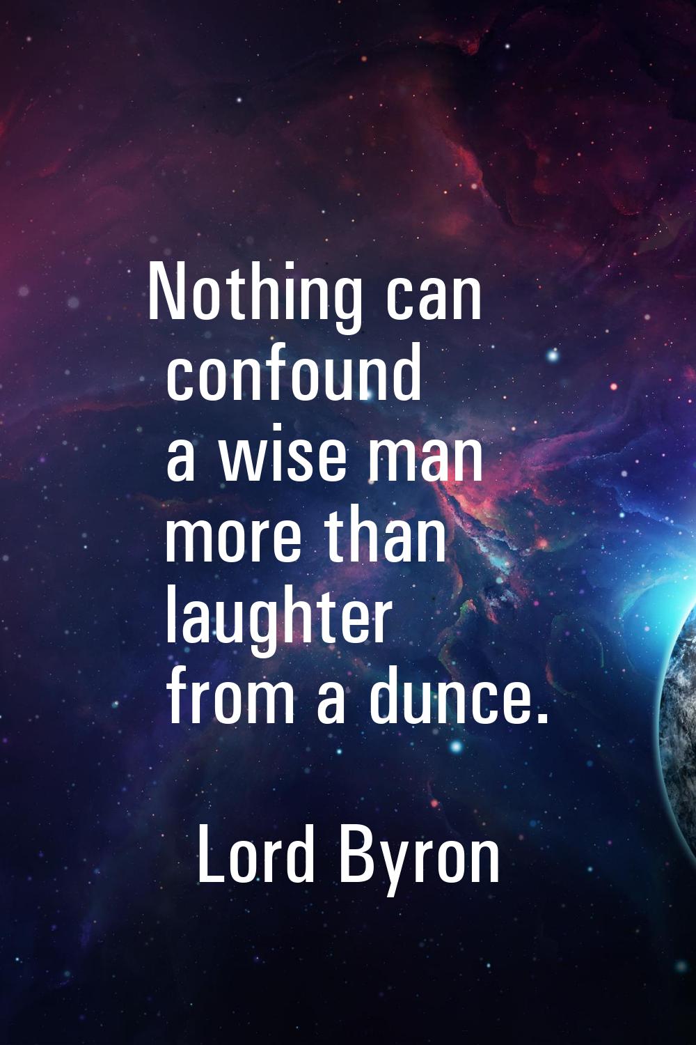 Nothing can confound a wise man more than laughter from a dunce.