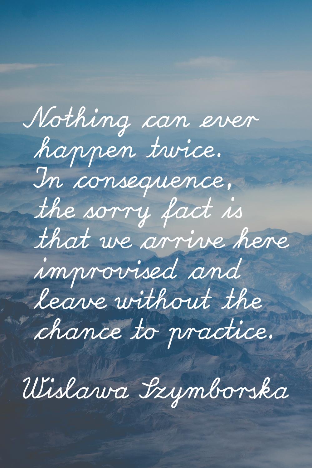 Nothing can ever happen twice. In consequence, the sorry fact is that we arrive here improvised and