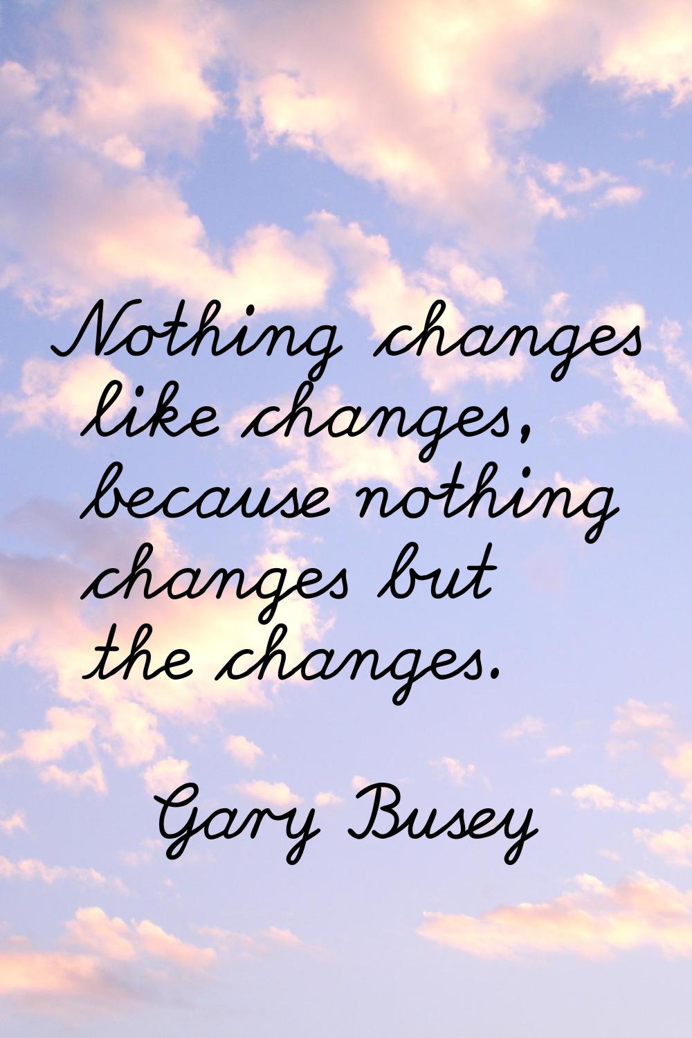 Nothing changes like changes, because nothing changes but the changes.