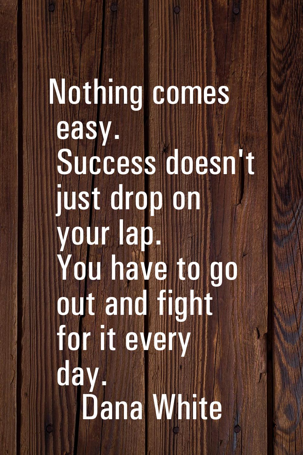 Nothing comes easy. Success doesn't just drop on your lap. You have to go out and fight for it ever