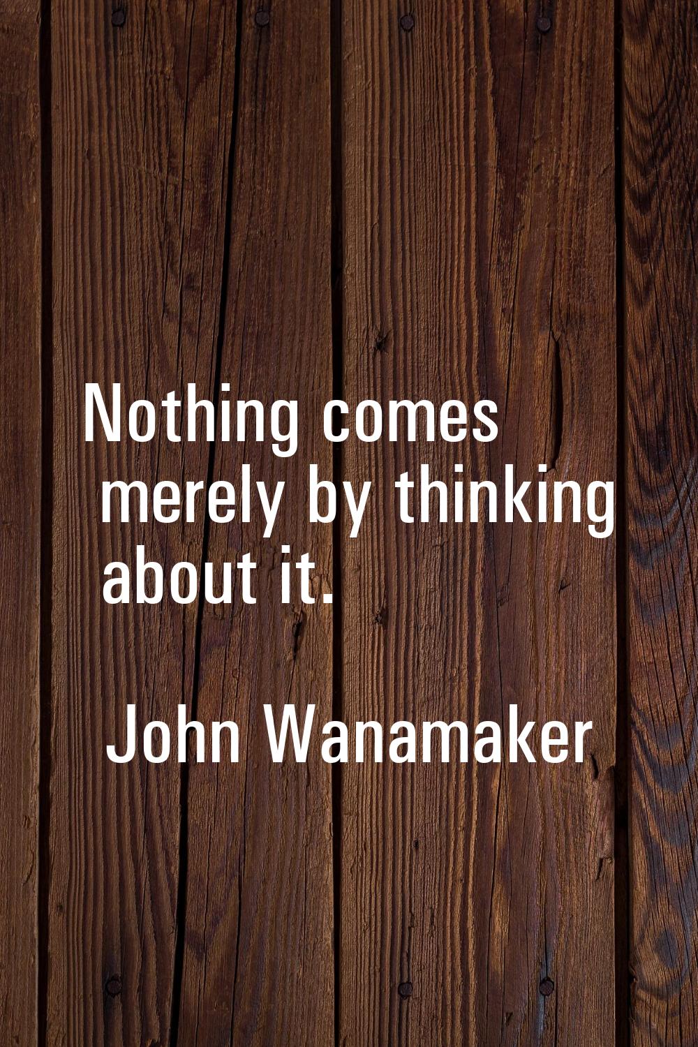 Nothing comes merely by thinking about it.