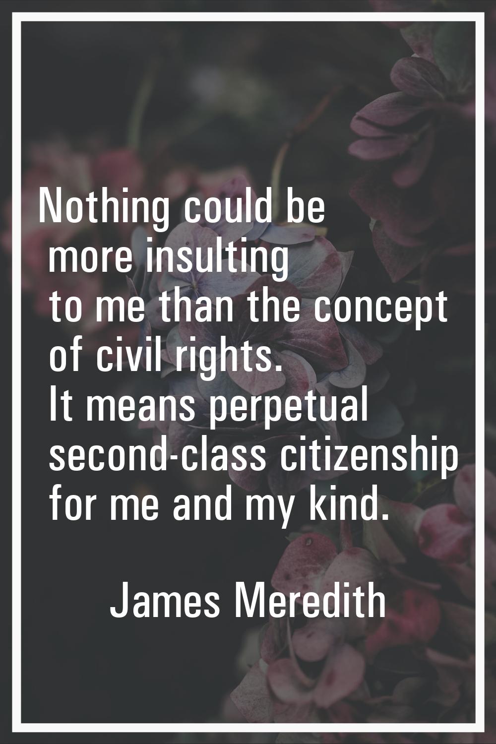 Nothing could be more insulting to me than the concept of civil rights. It means perpetual second-c