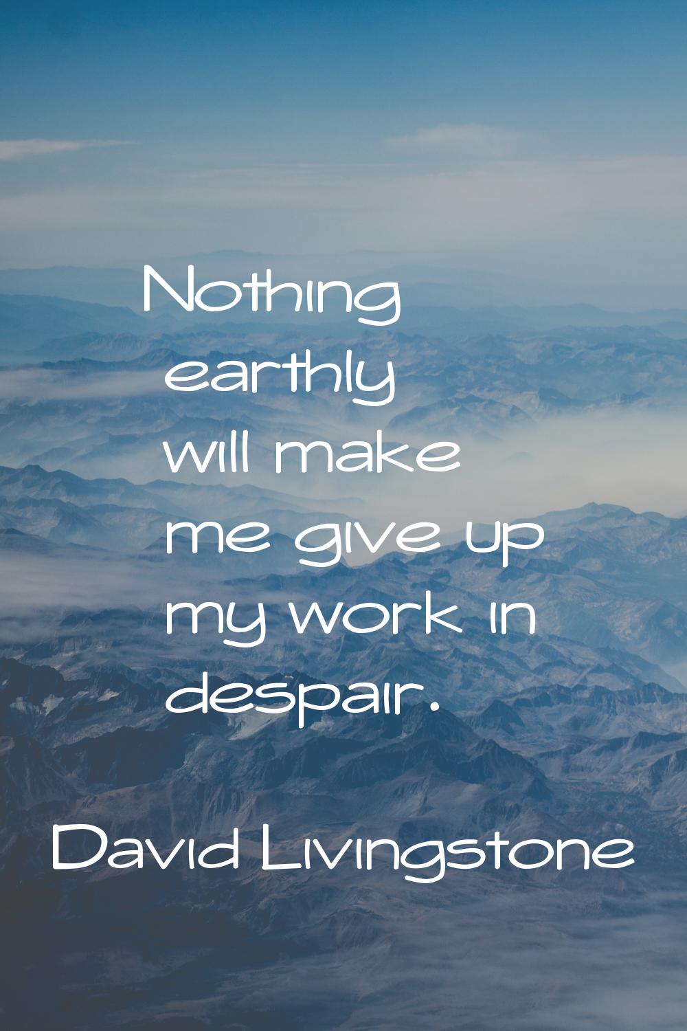 Nothing earthly will make me give up my work in despair.