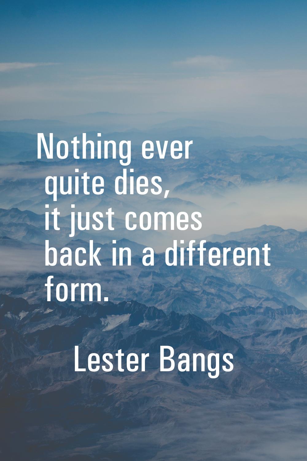 Nothing ever quite dies, it just comes back in a different form.