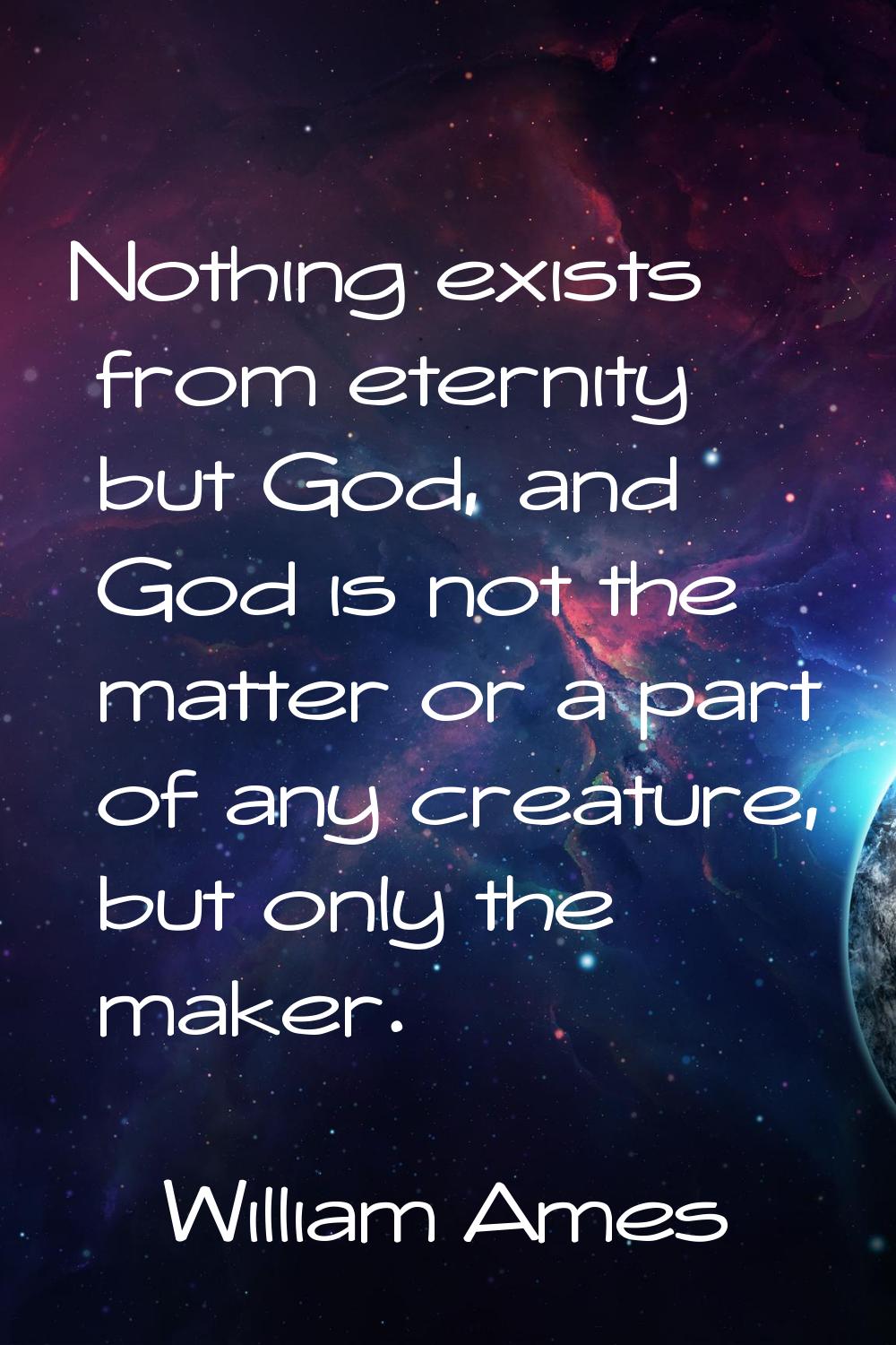 Nothing exists from eternity but God, and God is not the matter or a part of any creature, but only