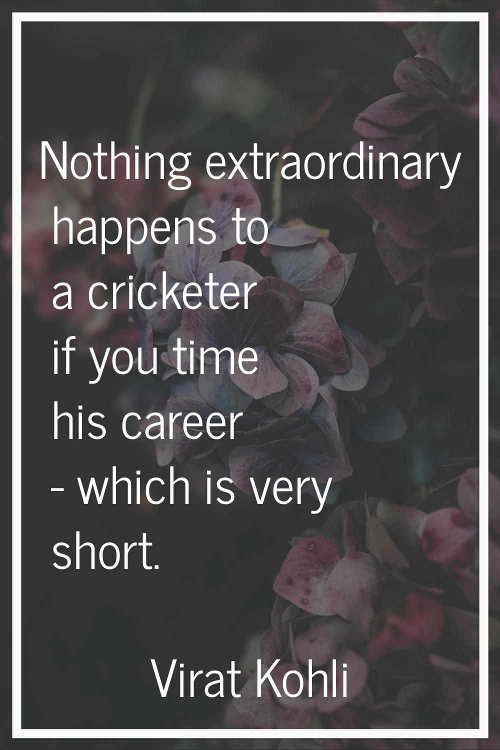 Nothing extraordinary happens to a cricketer if you time his career - which is very short.