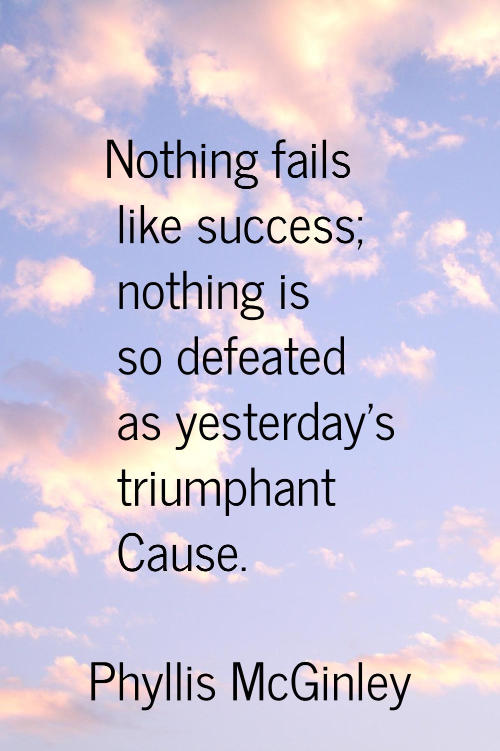 Nothing fails like success; nothing is so defeated as yesterday's triumphant Cause.