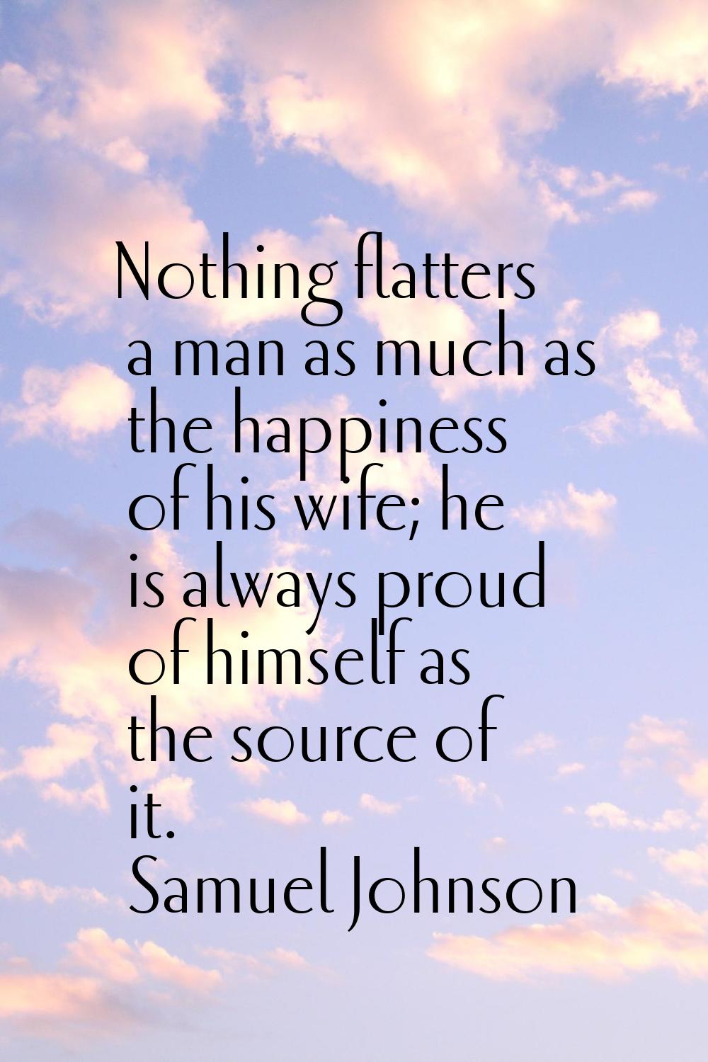 Nothing flatters a man as much as the happiness of his wife; he is always proud of himself as the s