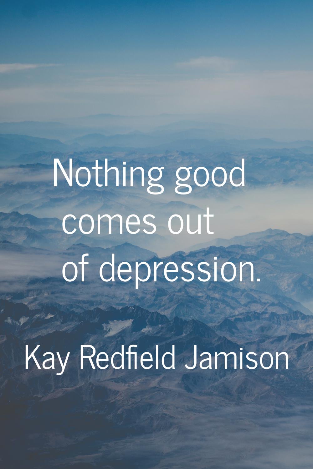 Nothing good comes out of depression.