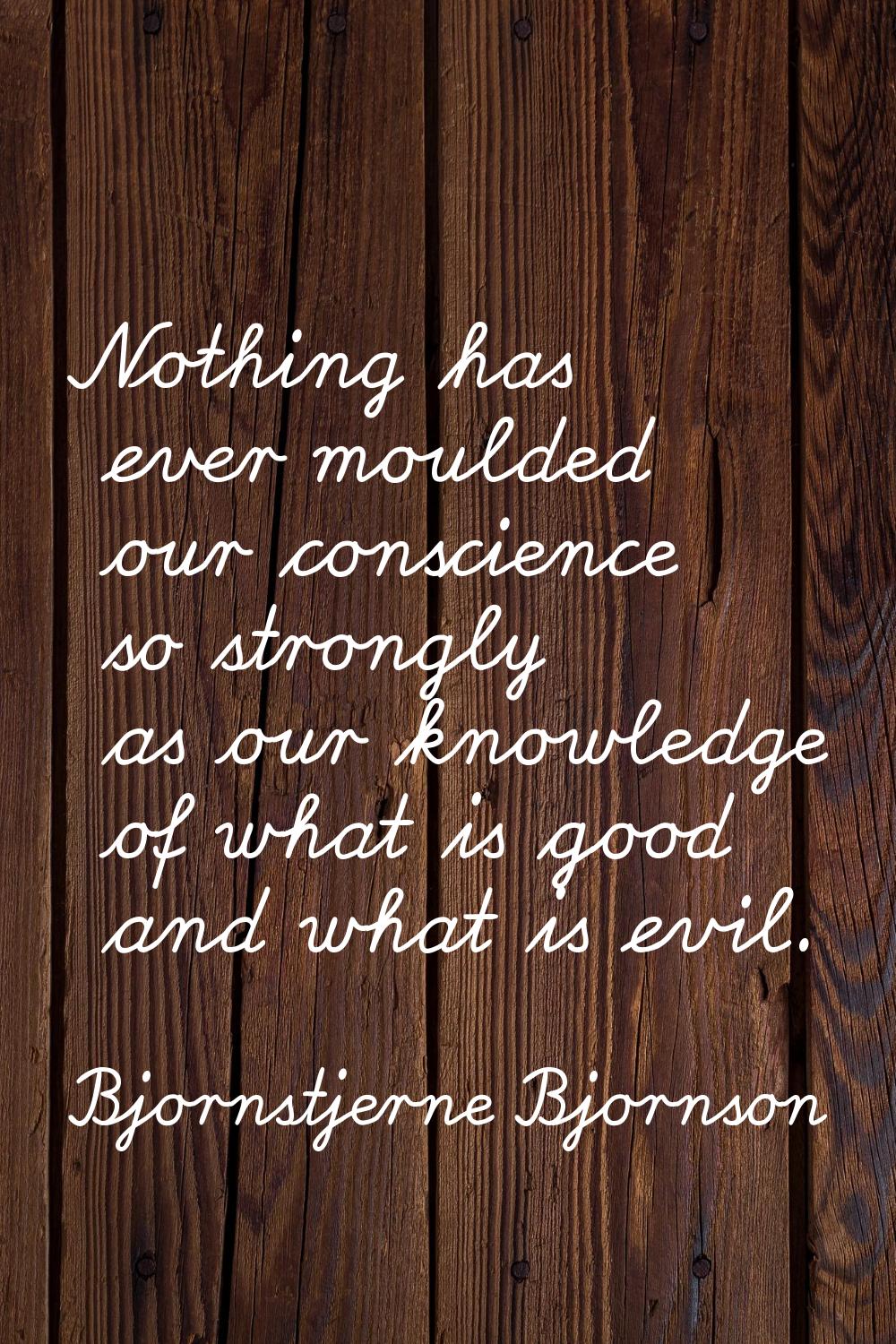 Nothing has ever moulded our conscience so strongly as our knowledge of what is good and what is ev