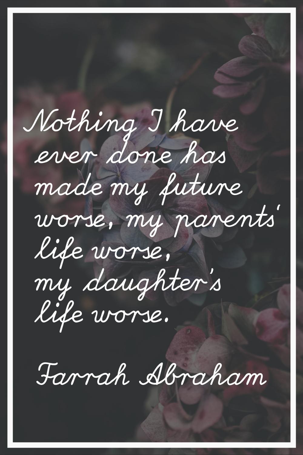 Nothing I have ever done has made my future worse, my parents' life worse, my daughter's life worse