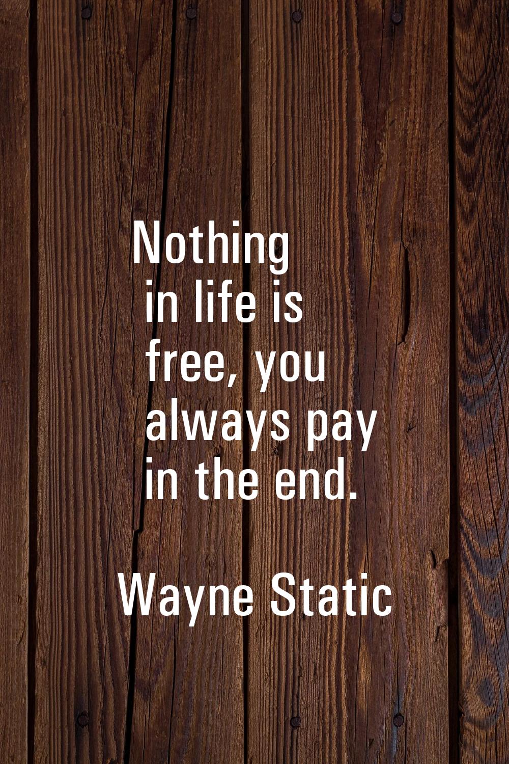 Nothing in life is free, you always pay in the end.