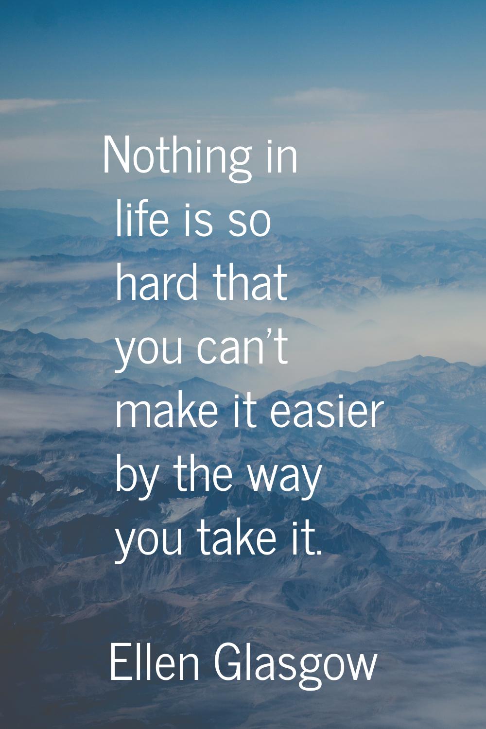 Nothing in life is so hard that you can't make it easier by the way you take it.