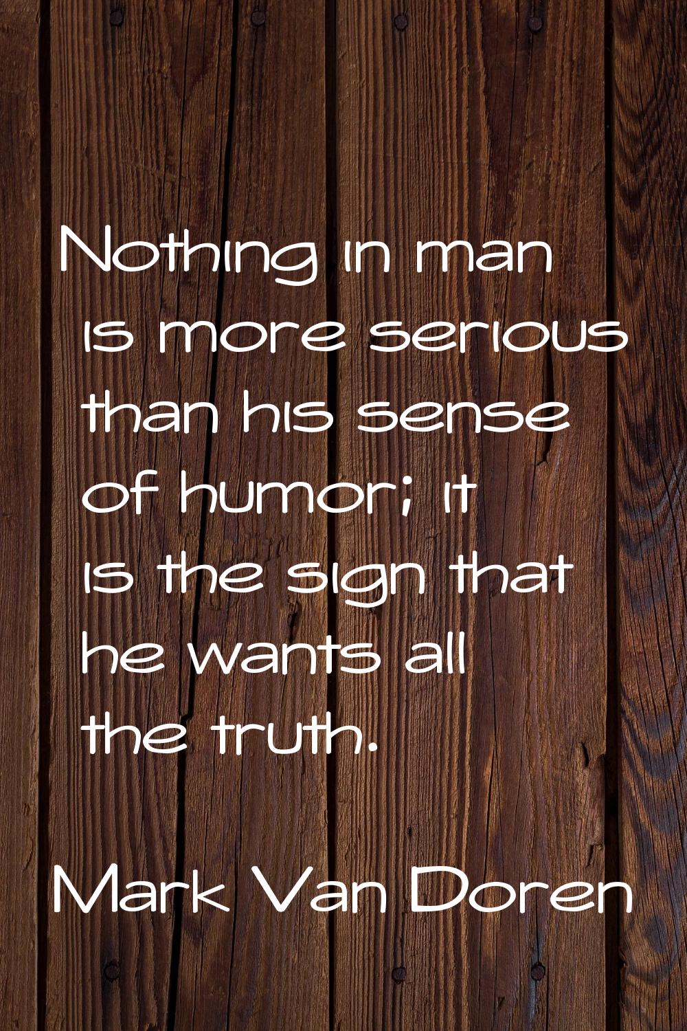 Nothing in man is more serious than his sense of humor; it is the sign that he wants all the truth.