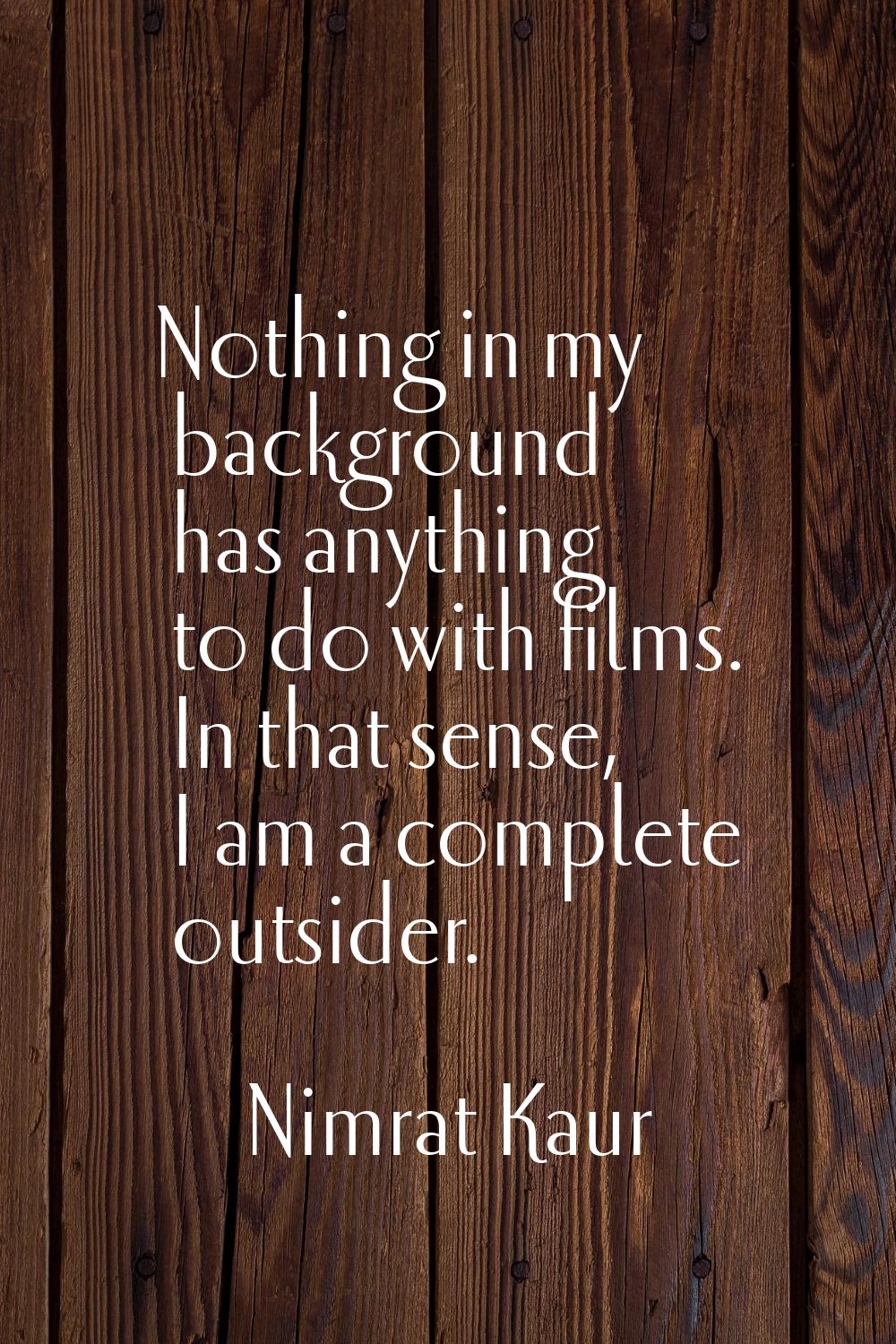 Nothing in my background has anything to do with films. In that sense, I am a complete outsider.