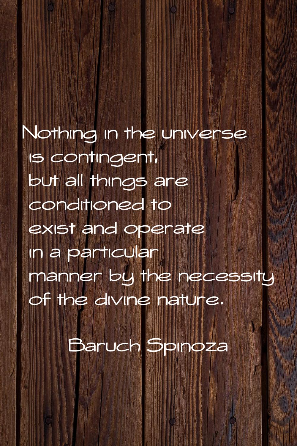 Nothing in the universe is contingent, but all things are conditioned to exist and operate in a par