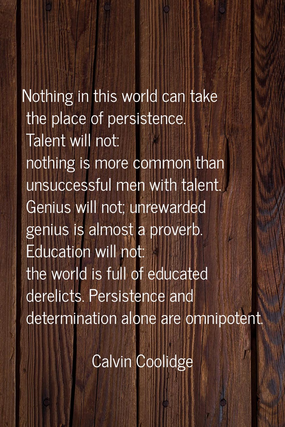 Nothing in this world can take the place of persistence. Talent will not: nothing is more common th