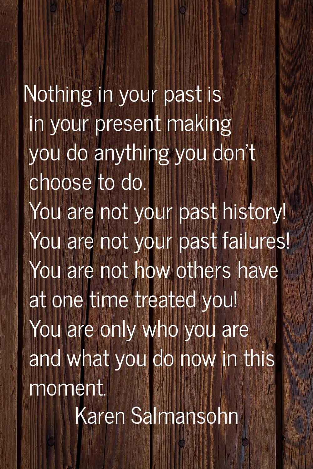 Nothing in your past is in your present making you do anything you don't choose to do. You are not 