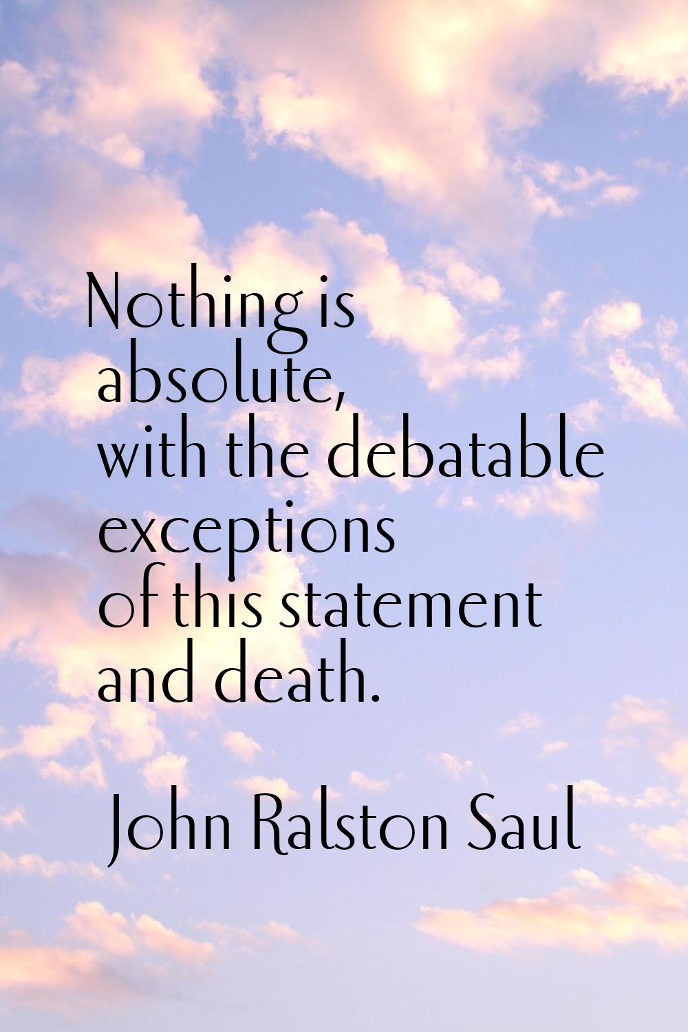 Nothing is absolute, with the debatable exceptions of this statement and death.