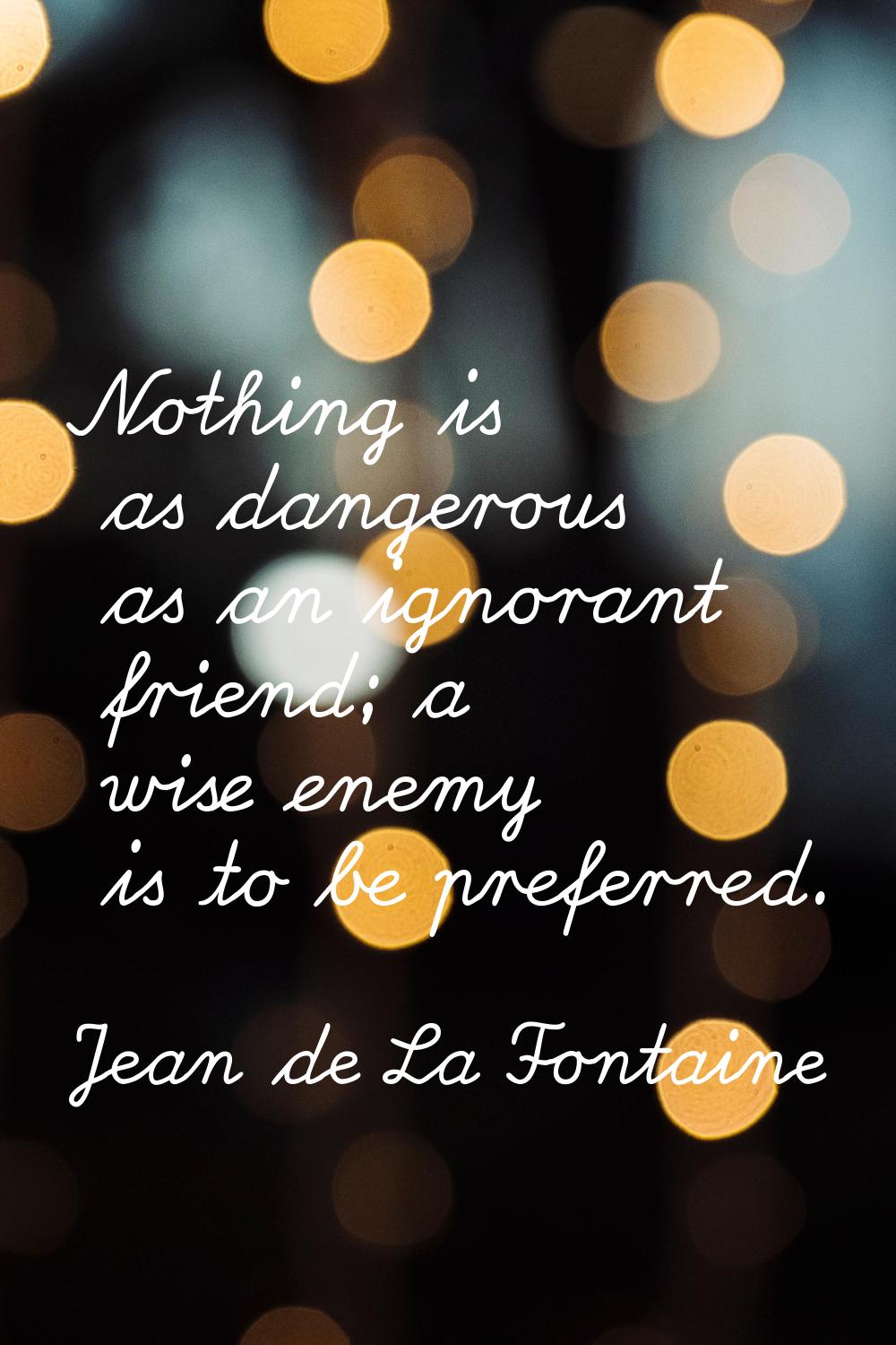 Nothing is as dangerous as an ignorant friend; a wise enemy is to be preferred.
