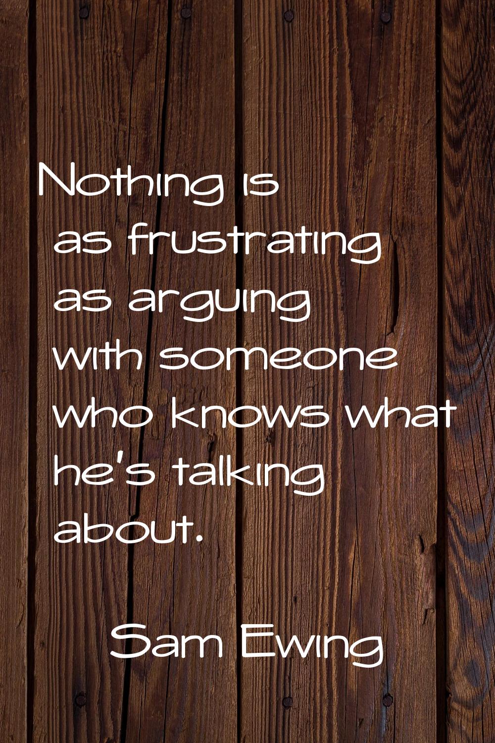 Nothing is as frustrating as arguing with someone who knows what he's talking about.