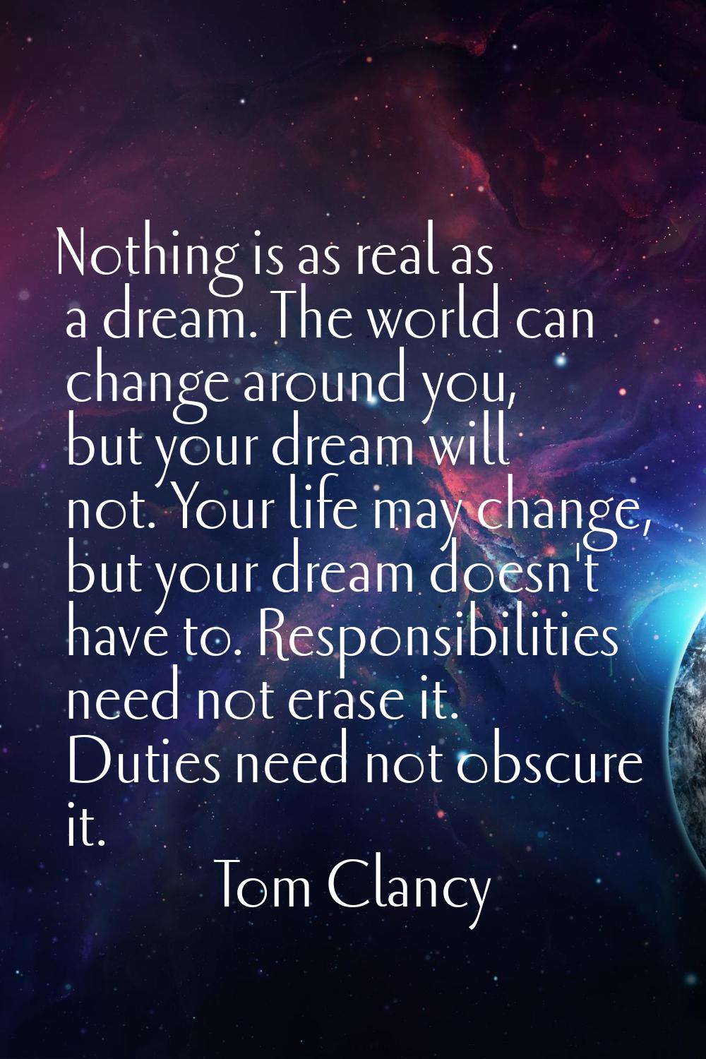 Nothing is as real as a dream. The world can change around you, but your dream will not. Your life 