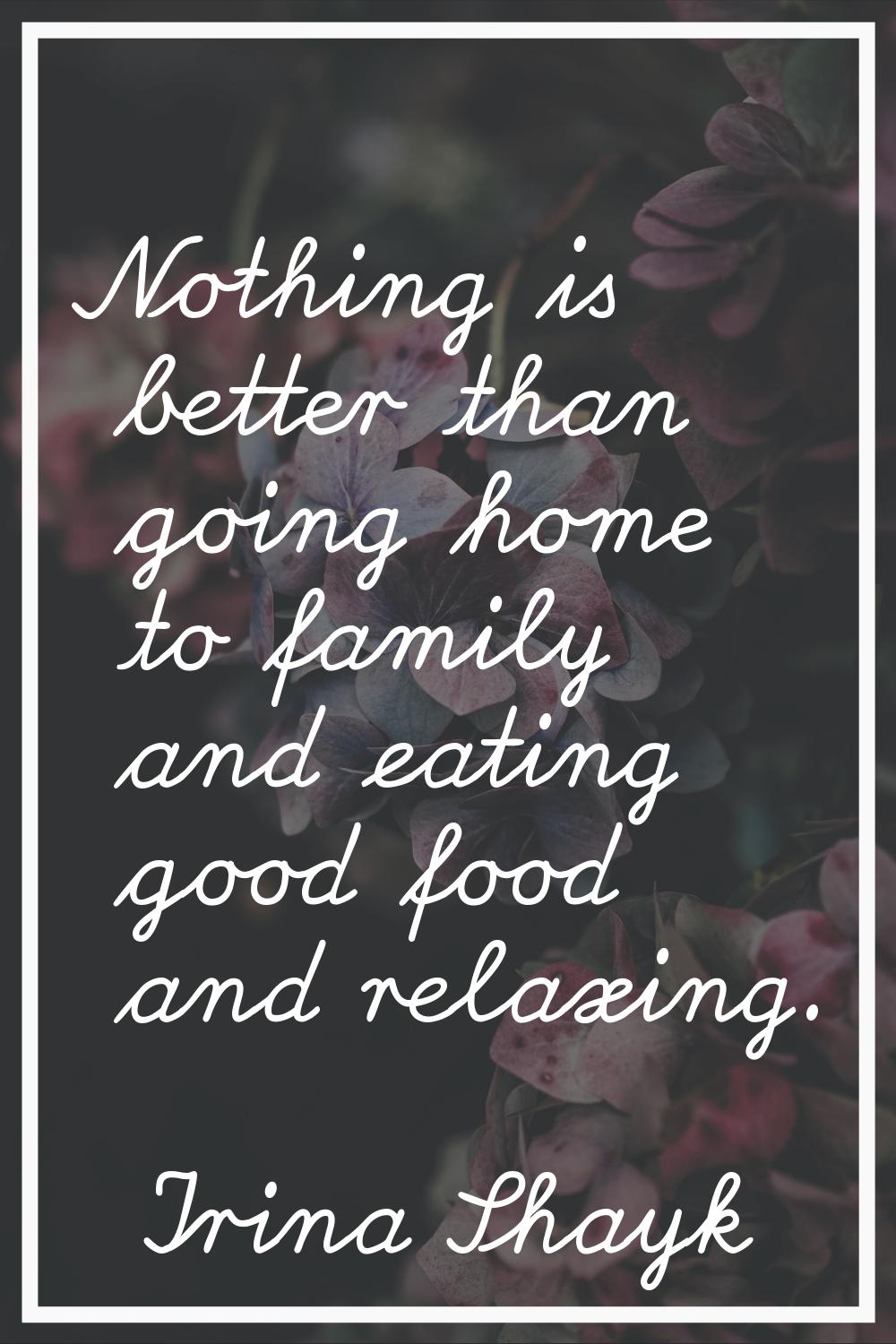 Nothing is better than going home to family and eating good food and relaxing.