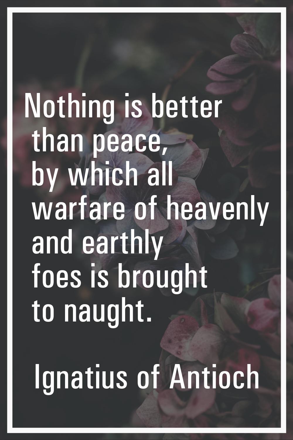 Nothing is better than peace, by which all warfare of heavenly and earthly foes is brought to naugh