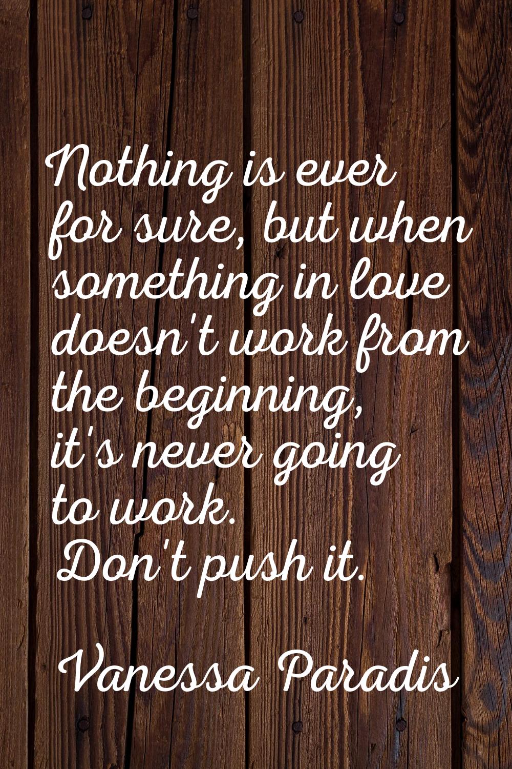 Nothing is ever for sure, but when something in love doesn't work from the beginning, it's never go