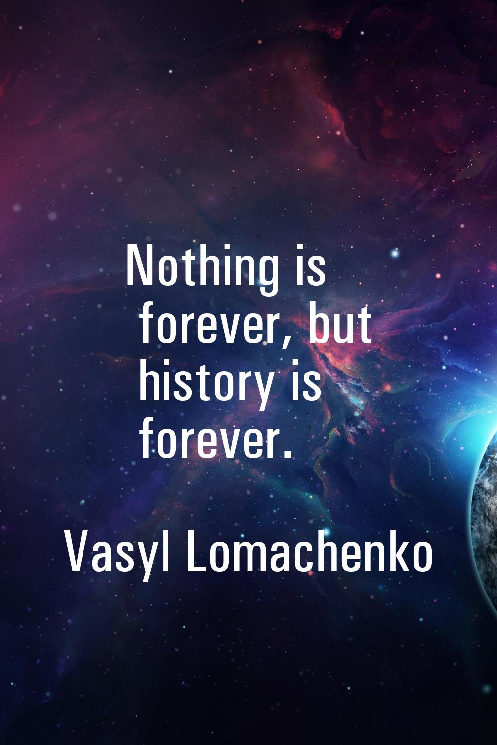 Nothing is forever, but history is forever.
