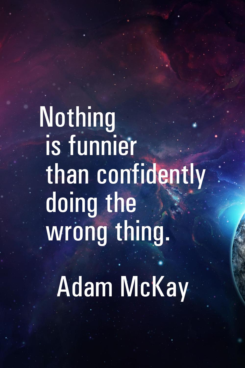 Nothing is funnier than confidently doing the wrong thing.