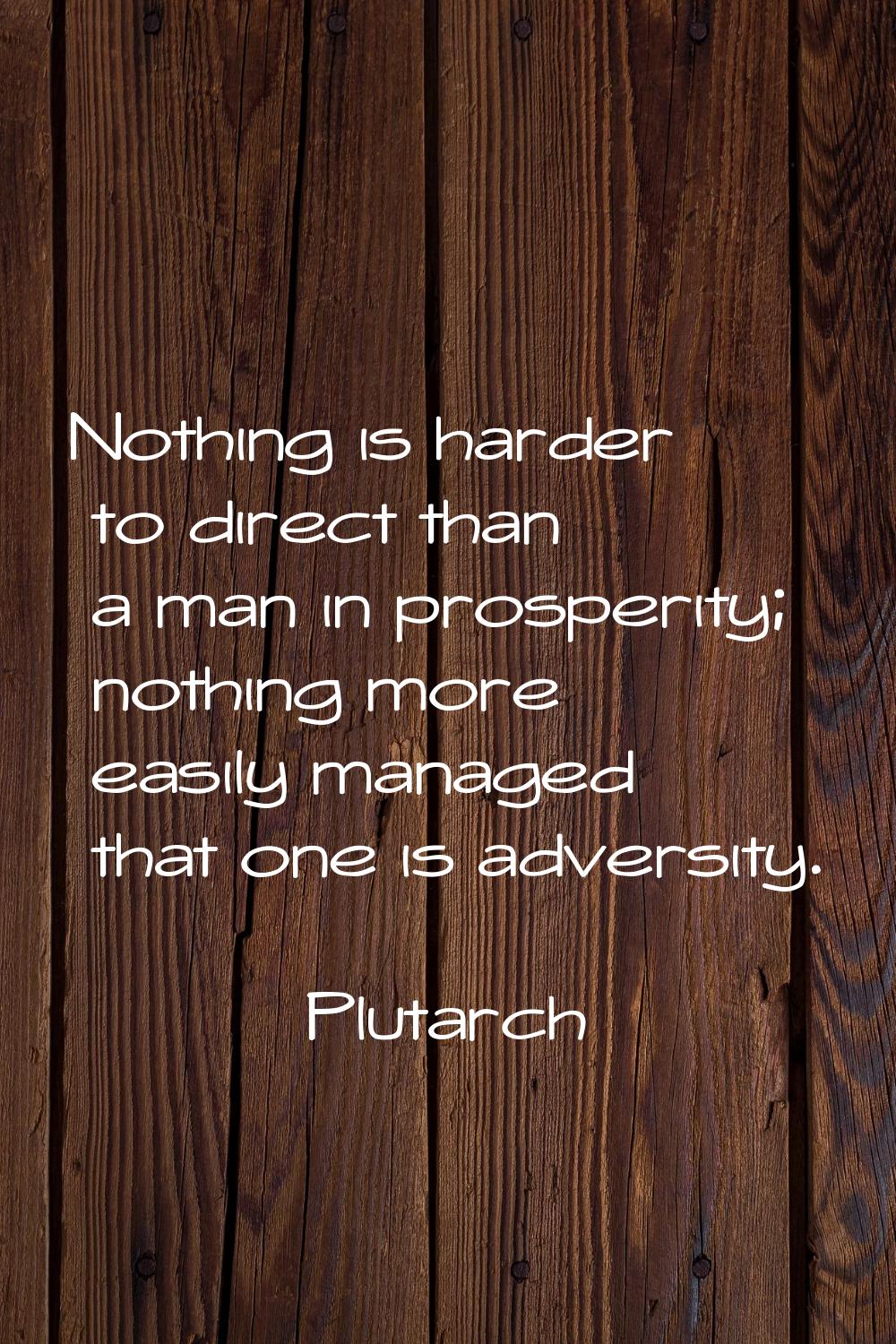Nothing is harder to direct than a man in prosperity; nothing more easily managed that one is adver