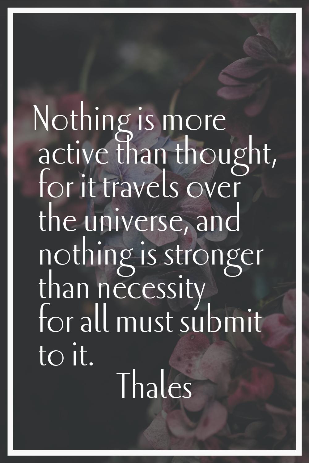 Nothing is more active than thought, for it travels over the universe, and nothing is stronger than