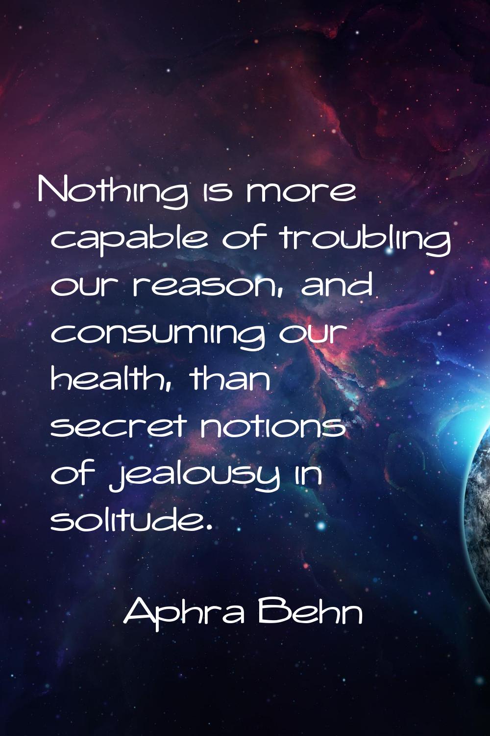 Nothing is more capable of troubling our reason, and consuming our health, than secret notions of j