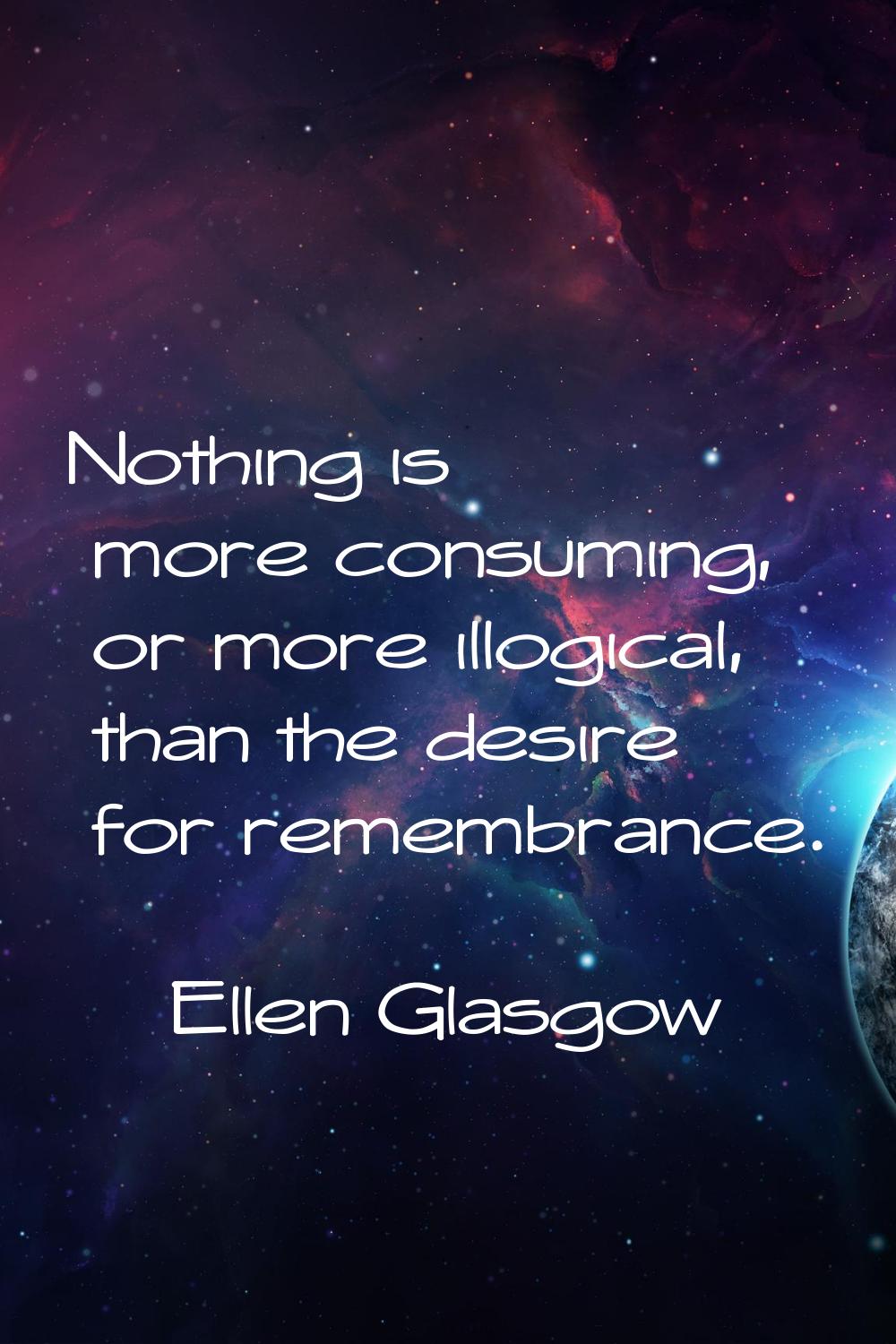 Nothing is more consuming, or more illogical, than the desire for remembrance.