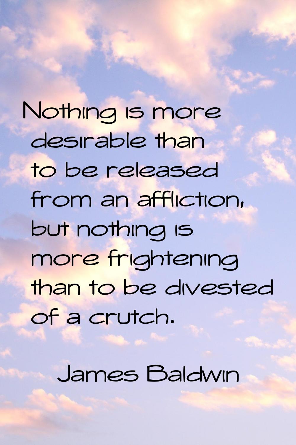 Nothing is more desirable than to be released from an affliction, but nothing is more frightening t